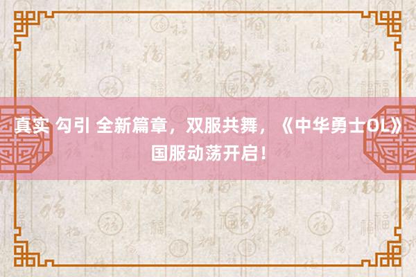 真实 勾引 全新篇章，双服共舞，《中华勇士OL》国服动荡开启！