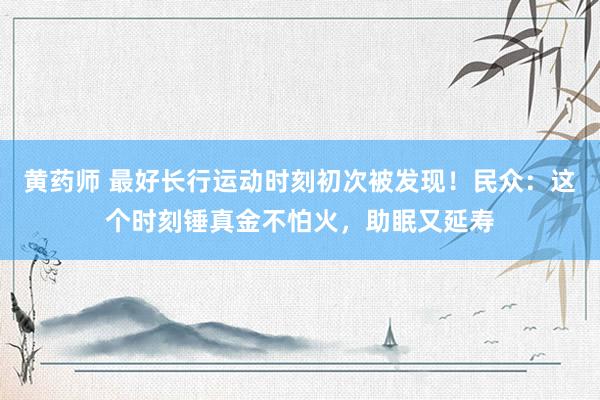 黄药师 最好长行运动时刻初次被发现！民众：这个时刻锤真金不怕火，助眠又延寿