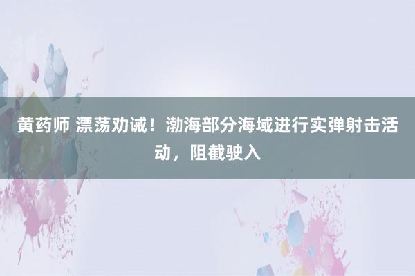 黄药师 漂荡劝诫！渤海部分海域进行实弹射击活动，阻截驶入