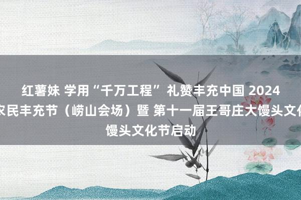 红薯妹 学用“千万工程” 礼赞丰充中国 2024年中国农民丰充节（崂山会场）暨 第十一届王哥庄大馒头文化节启动