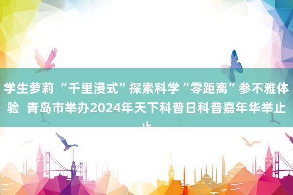 学生萝莉 “千里浸式”探索科学“零距离”参不雅体验  青岛市举办2024年天下科普日科普嘉年华举止