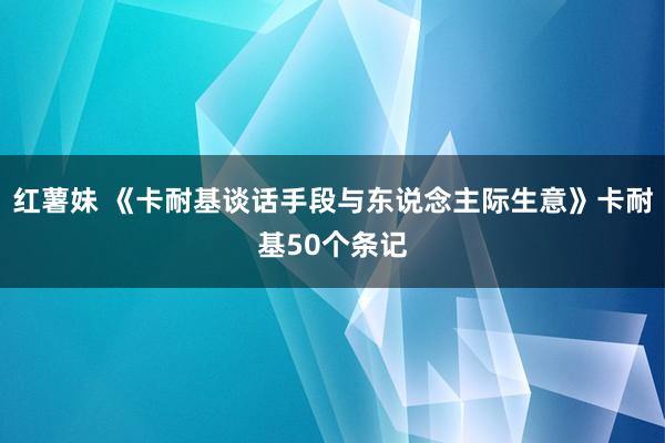 红薯妹 《卡耐基谈话手段与东说念主际生意》卡耐基50个条记