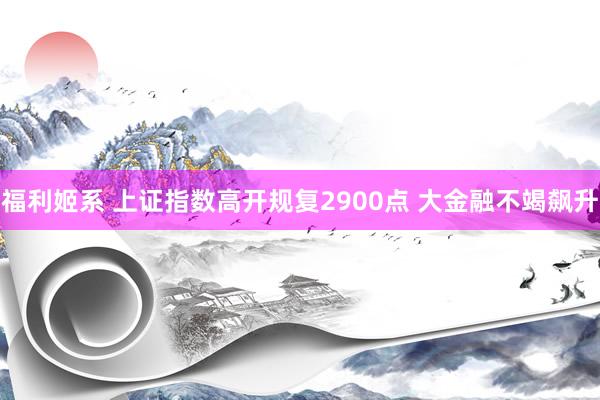 福利姬系 上证指数高开规复2900点 大金融不竭飙升