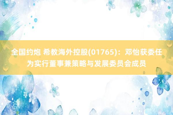 全国约炮 希教海外控股(01765)：邓怡获委任为实行董事兼策略与发展委员会成员