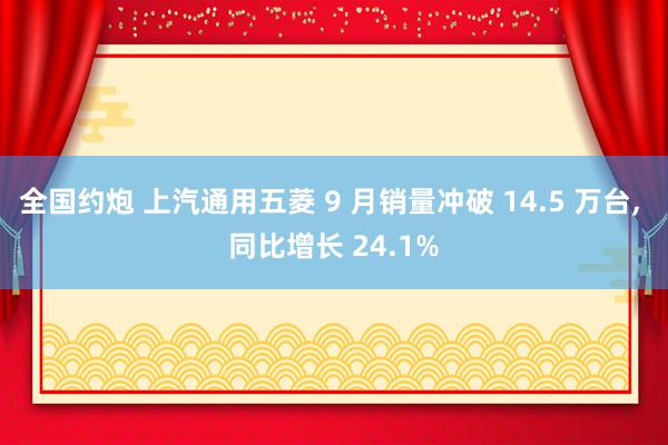 全国约炮 上汽通用五菱 9 月销量冲破 14.5 万台， 同比增长 24.1%