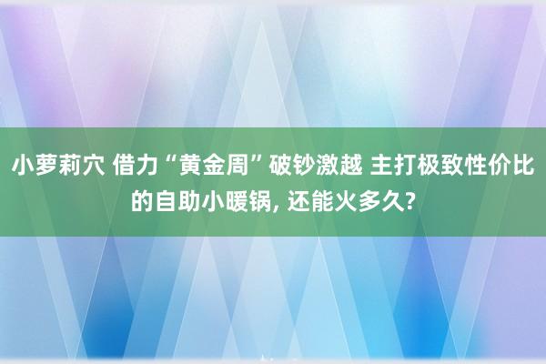 小萝莉穴 借力“黄金周”破钞激越 主打极致性价比的自助小暖锅， 还能火多久?