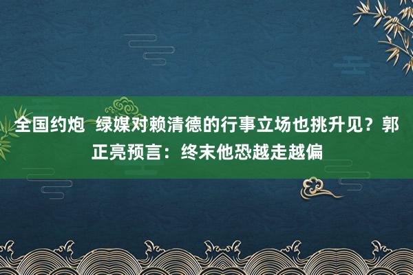 全国约炮  绿媒对赖清德的行事立场也挑升见？郭正亮预言：终末他恐越走越偏