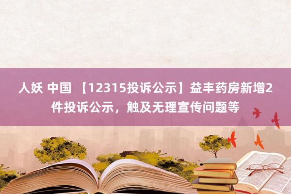 人妖 中国 【12315投诉公示】益丰药房新增2件投诉公示，触及无理宣传问题等