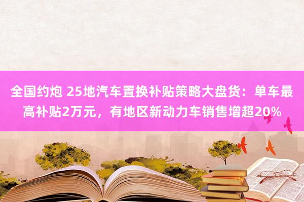 全国约炮 25地汽车置换补贴策略大盘货：单车最高补贴2万元，有地区新动力车销售增超20%