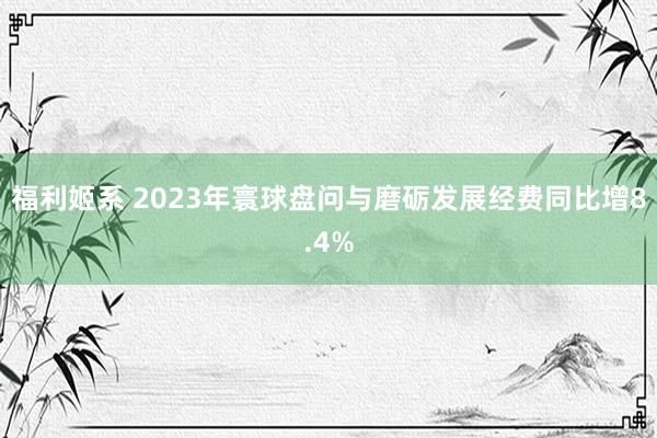 福利姬系 2023年寰球盘问与磨砺发展经费同比增8.4%