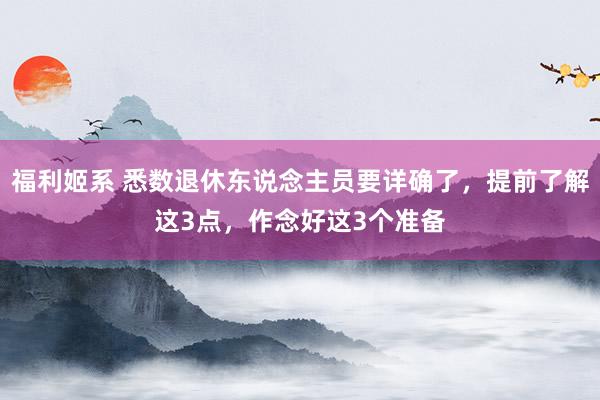 福利姬系 悉数退休东说念主员要详确了，提前了解这3点，作念好这3个准备