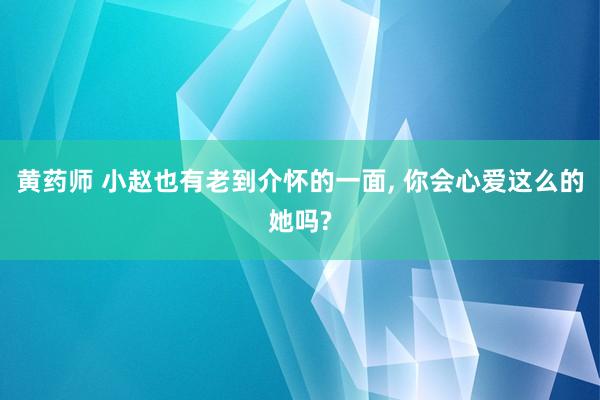 黄药师 小赵也有老到介怀的一面， 你会心爱这么的她吗?