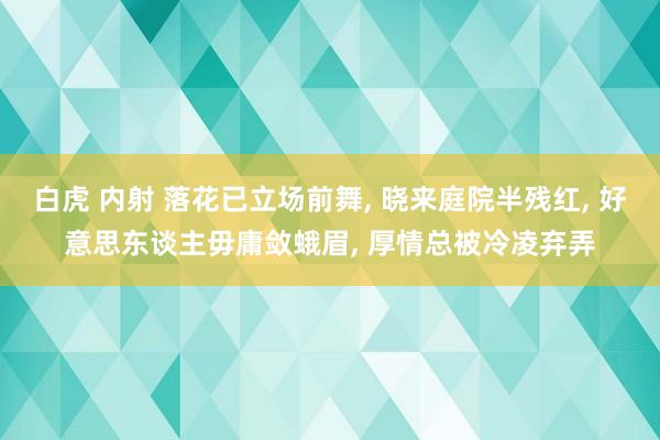 白虎 内射 落花已立场前舞， 晓来庭院半残红， 好意思东谈主毋庸敛蛾眉， 厚情总被冷凌弃弄