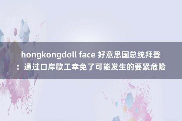 hongkongdoll face 好意思国总统拜登：通过口岸歇工幸免了可能发生的要紧危险