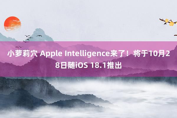 小萝莉穴 Apple Intelligence来了！将于10月28日随iOS 18.1推出