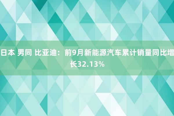 日本 男同 比亚迪：前9月新能源汽车累计销量同比增长32.13%