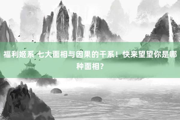 福利姬系 七大面相与因果的干系！快来望望你是哪种面相？