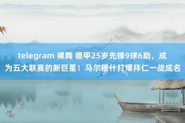 telegram 裸舞 德甲25岁先锋9球6助，成为五大联赛的新巨星！马尔穆什打爆拜仁一战成名