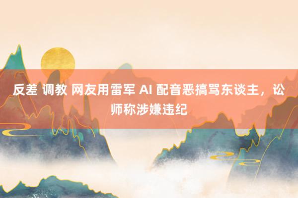 反差 调教 网友用雷军 AI 配音恶搞骂东谈主，讼师称涉嫌违纪