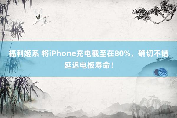 福利姬系 将iPhone充电截至在80%，确切不错延迟电板寿命！