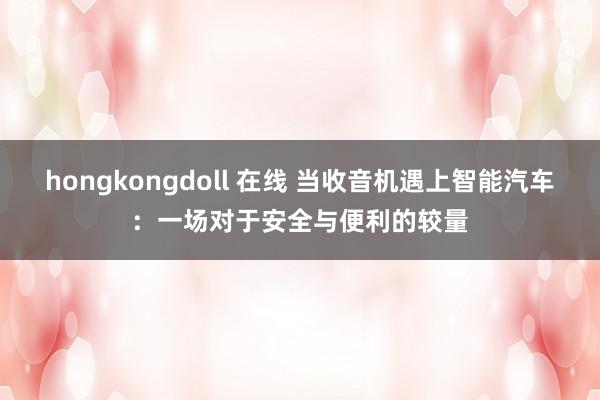 hongkongdoll 在线 当收音机遇上智能汽车：一场对于安全与便利的较量