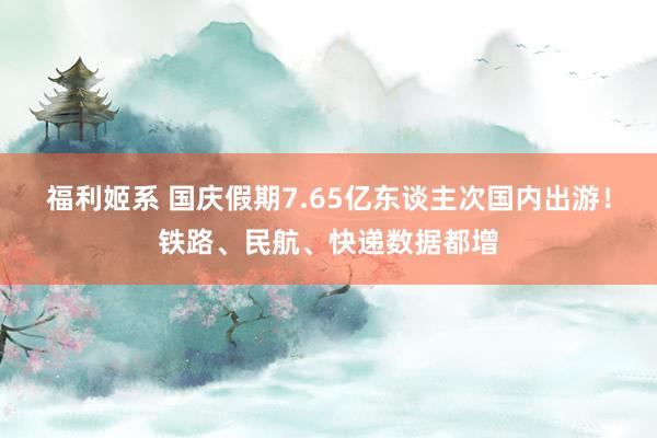 福利姬系 国庆假期7.65亿东谈主次国内出游！铁路、民航、快递数据都增