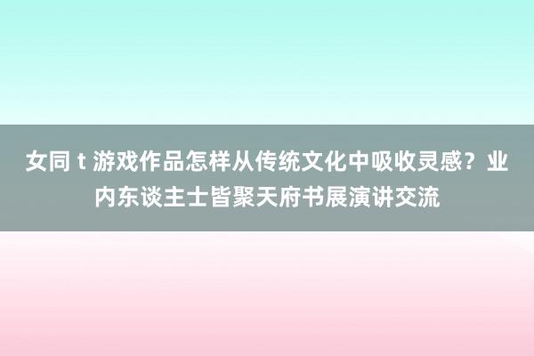 女同 t 游戏作品怎样从传统文化中吸收灵感？业内东谈主士皆聚天府书展演讲交流