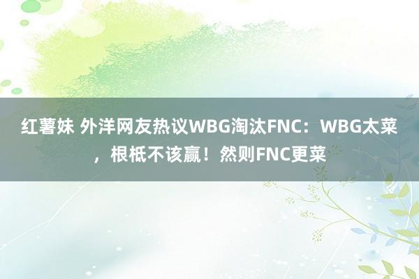 红薯妹 外洋网友热议WBG淘汰FNC：WBG太菜，根柢不该赢！然则FNC更菜