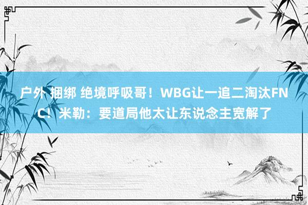 户外 捆绑 绝境呼吸哥！WBG让一追二淘汰FNC！米勒：要道局他太让东说念主宽解了