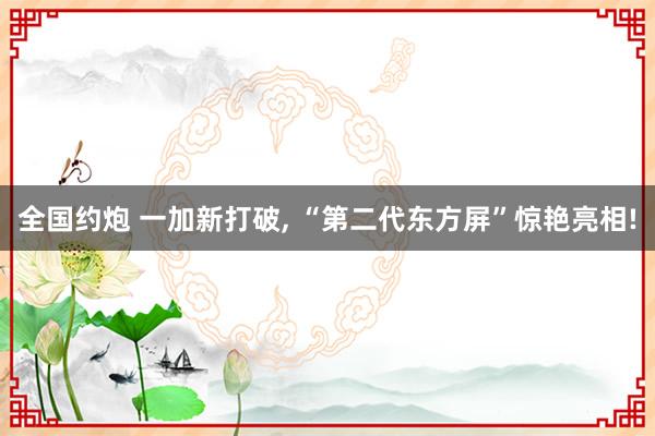 全国约炮 一加新打破， “第二代东方屏”惊艳亮相!