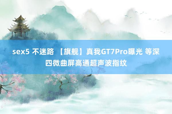 sex5 不迷路 【旗舰】真我GT7Pro曝光 等深四微曲屏高通超声波指纹