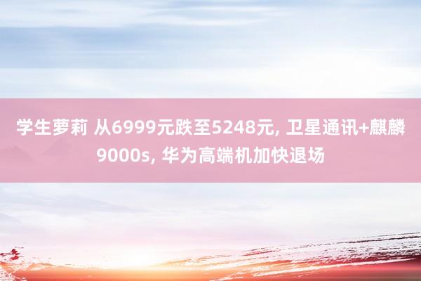 学生萝莉 从6999元跌至5248元， 卫星通讯+麒麟9000s， 华为高端机加快退场