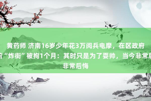 黄药师 济南16岁少年花3万阅兵电摩，在区政府门前“炸街”被拘1个月：其时只是为了耍帅，当今非常后悔