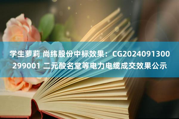 学生萝莉 尚纬股份中标效果：CG2024091300299001 二元酸名堂等电力电缆成交效果公示