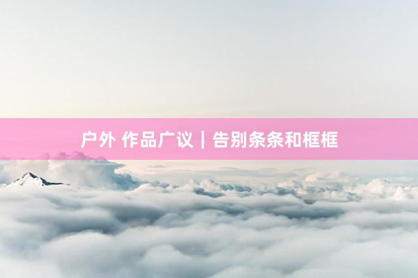 户外 作品广议｜告别条条和框框