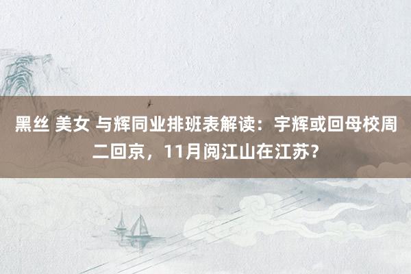 黑丝 美女 与辉同业排班表解读：宇辉或回母校周二回京，11月阅江山在江苏？