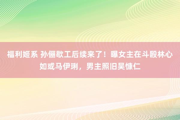 福利姬系 孙俪歇工后续来了！曝女主在斗殴林心如或马伊琍，男主照旧吴慷仁