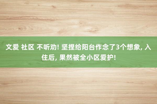 文爱 社区 不听劝! 坚捏给阳台作念了3个想象， 入住后， 果然被全小区爱护!