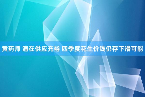 黄药师 潜在供应充裕 四季度花生价钱仍存下滑可能