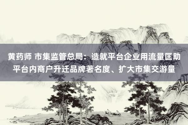 黄药师 市集监管总局：造就平台企业用流量匡助平台内商户升迁品牌著名度、扩大市集交游量