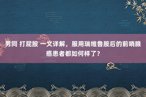 男同 打屁股 一文详解，服用瑞维鲁胺后的前哨腺癌患者都如何样了？