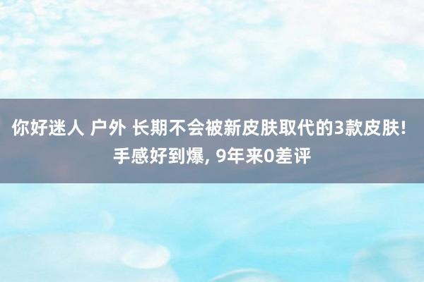 你好迷人 户外 长期不会被新皮肤取代的3款皮肤! 手感好到爆， 9年来0差评