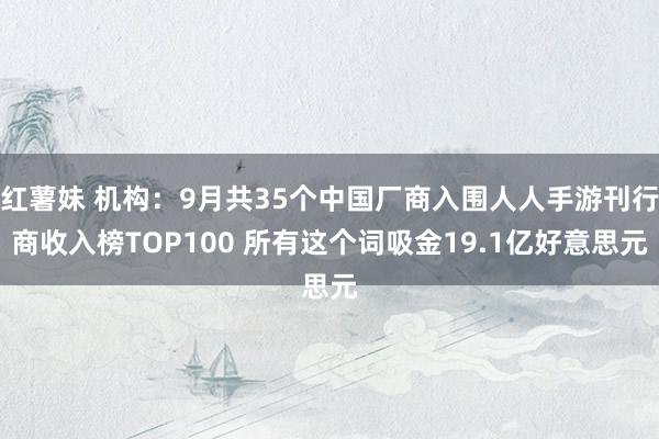 红薯妹 机构：9月共35个中国厂商入围人人手游刊行商收入榜TOP100 所有这个词吸金19.1亿好意思元