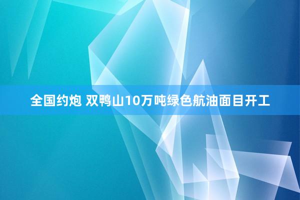 全国约炮 双鸭山10万吨绿色航油面目开工