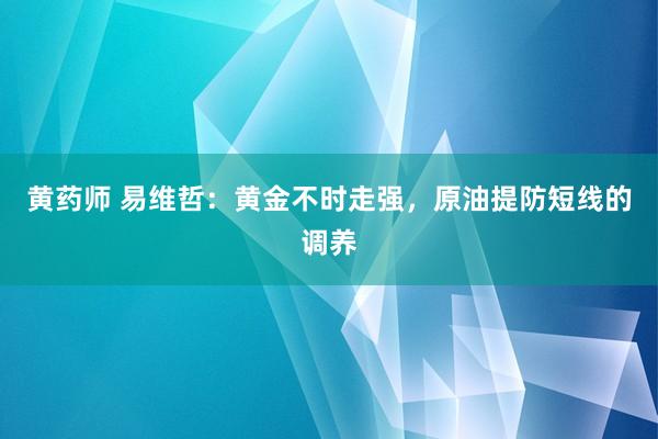 黄药师 易维哲：黄金不时走强，原油提防短线的调养