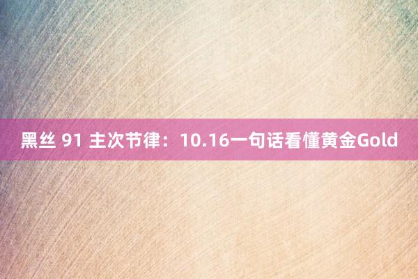 黑丝 91 主次节律：10.16一句话看懂黄金Gold