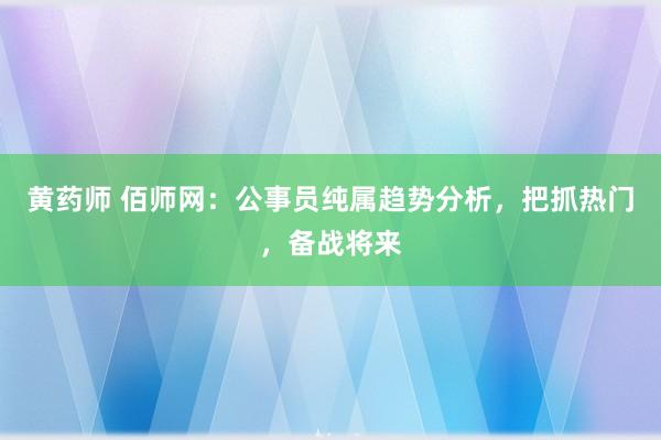 黄药师 佰师网：公事员纯属趋势分析，把抓热门，备战将来