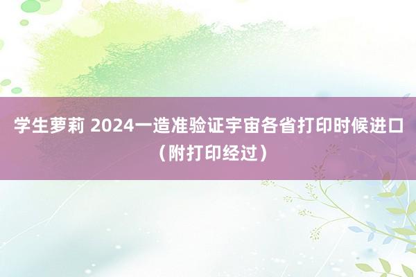 学生萝莉 2024一造准验证宇宙各省打印时候进口（附打印经过）