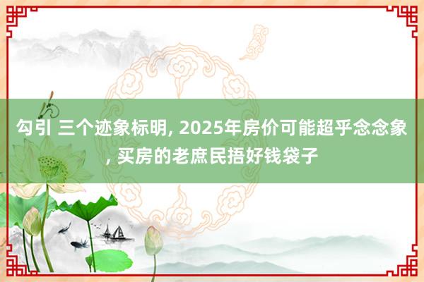 勾引 三个迹象标明， 2025年房价可能超乎念念象， 买房的老庶民捂好钱袋子