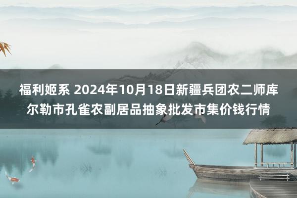 福利姬系 2024年10月18日新疆兵团农二师库尔勒市孔雀农副居品抽象批发市集价钱行情